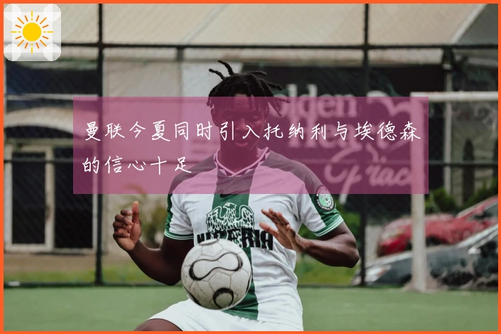 曼联今夏同时引入托纳利与埃德森的信心十足