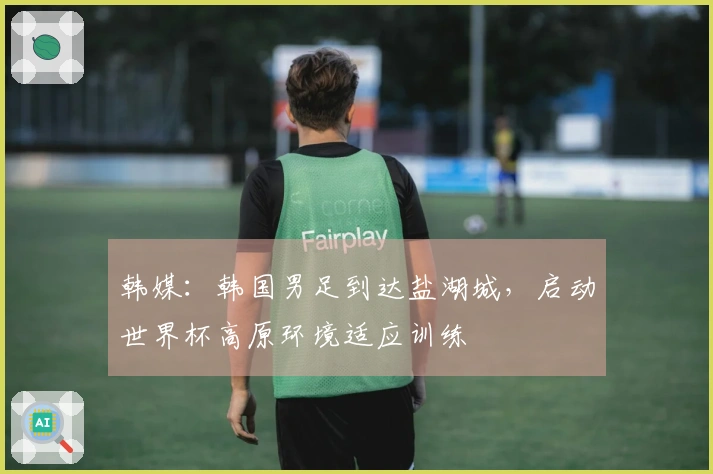 韩媒：韩国男足到达盐湖城，启动世界杯高原环境适应训练